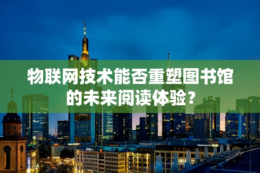 物联网技术能否重塑图书馆的未来阅读体验？