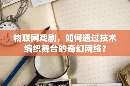 物联网戏剧，如何通过技术编织舞台的奇幻网络？