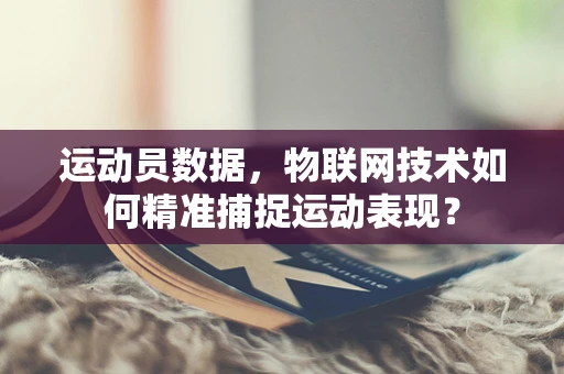 运动员数据，物联网技术如何精准捕捉运动表现？