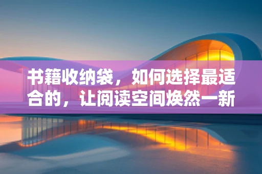 书籍收纳袋，如何选择最适合的，让阅读空间焕然一新？