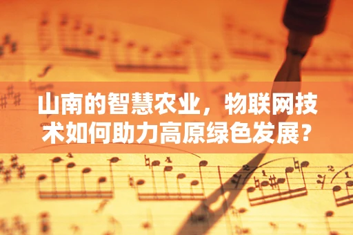 山南的智慧农业，物联网技术如何助力高原绿色发展？