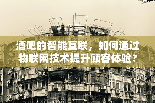酒吧的智能互联，如何通过物联网技术提升顾客体验？