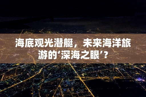 海底观光潜艇，未来海洋旅游的‘深海之眼’？