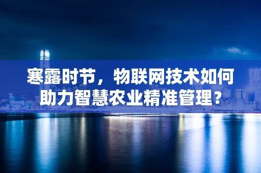 寒露时节，物联网技术如何助力智慧农业精准管理？