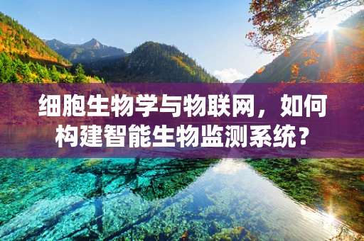 细胞生物学与物联网，如何构建智能生物监测系统？