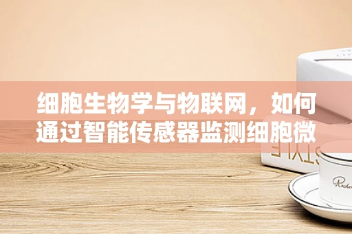 细胞生物学与物联网，如何通过智能传感器监测细胞微环境？