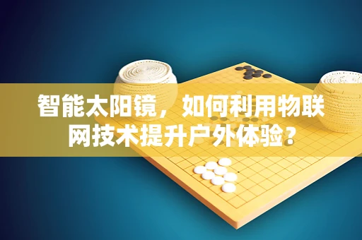 智能太阳镜，如何利用物联网技术提升户外体验？