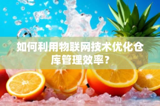 如何利用物联网技术优化仓库管理效率？