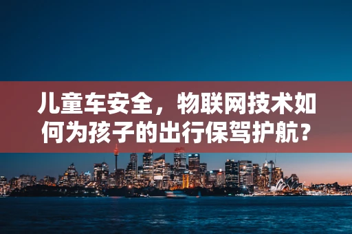 儿童车安全，物联网技术如何为孩子的出行保驾护航？