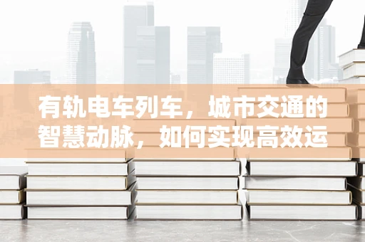 有轨电车列车，城市交通的智慧动脉，如何实现高效运维？