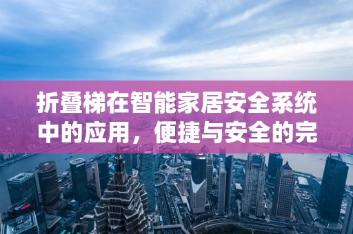 折叠梯在智能家居安全系统中的应用，便捷与安全的完美结合？