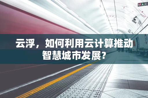 云浮，如何利用云计算推动智慧城市发展？