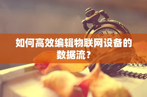 如何高效编辑物联网设备的数据流？