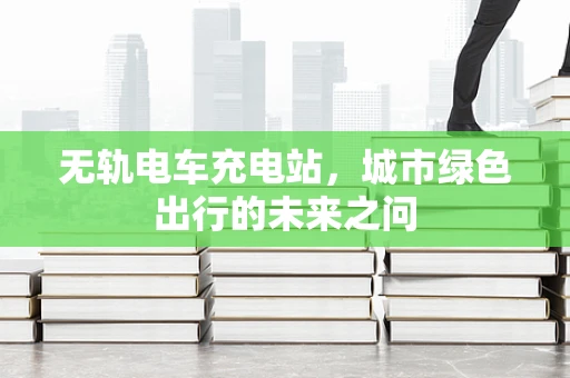 无轨电车充电站，城市绿色出行的未来之问