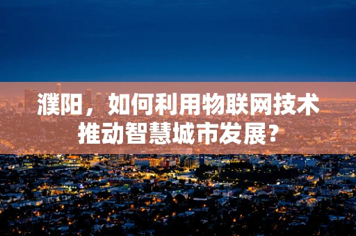 濮阳，如何利用物联网技术推动智慧城市发展？