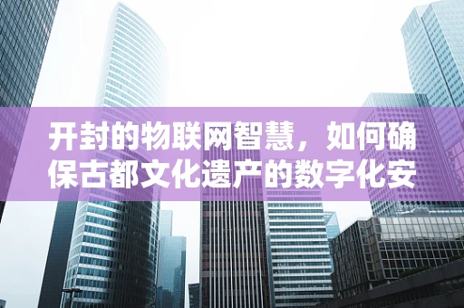 开封的物联网智慧，如何确保古都文化遗产的数字化安全？