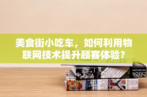美食街小吃车，如何利用物联网技术提升顾客体验？