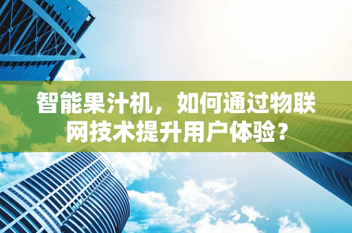 智能果汁机，如何通过物联网技术提升用户体验？