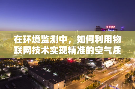 在环境监测中，如何利用物联网技术实现精准的空气质量监控？