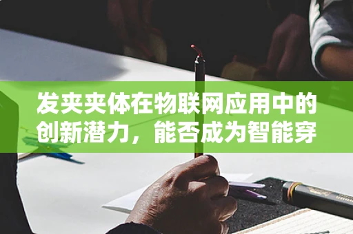 发夹夹体在物联网应用中的创新潜力，能否成为智能穿戴的新宠？