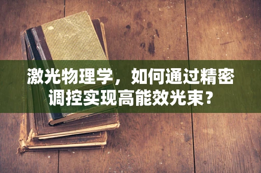 激光物理学，如何通过精密调控实现高能效光束？