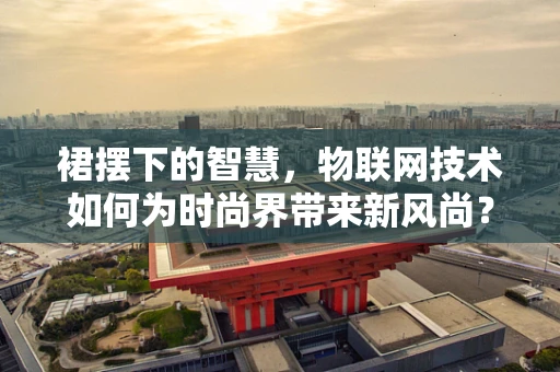裙摆下的智慧，物联网技术如何为时尚界带来新风尚？