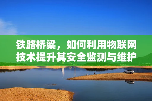 铁路桥梁，如何利用物联网技术提升其安全监测与维护效率？