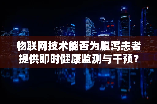 物联网技术能否为腹泻患者提供即时健康监测与干预？