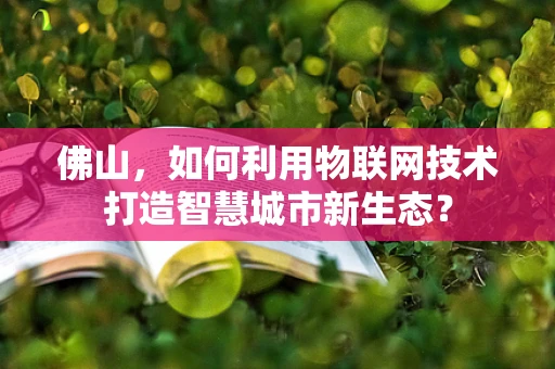 佛山，如何利用物联网技术打造智慧城市新生态？