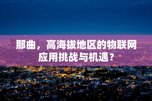 那曲，高海拔地区的物联网应用挑战与机遇？