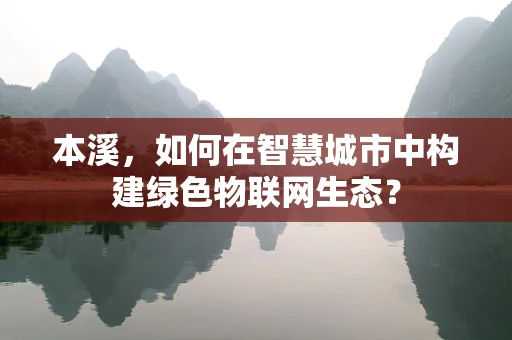本溪，如何在智慧城市中构建绿色物联网生态？