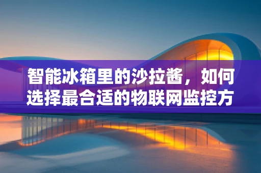 智能冰箱里的沙拉酱，如何选择最合适的物联网监控方案？