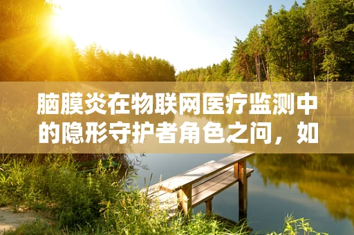 脑膜炎在物联网医疗监测中的隐形守护者角色之问，如何利用物联网技术实现脑膜炎的早期预警？