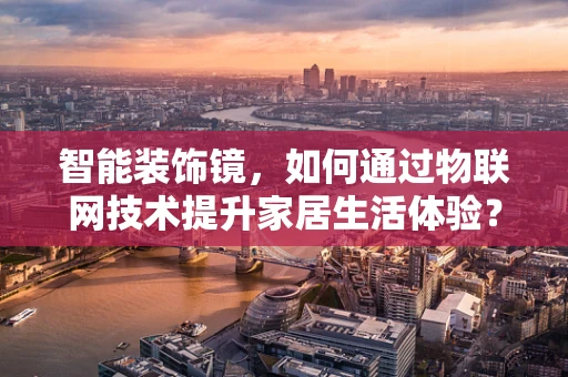 智能装饰镜，如何通过物联网技术提升家居生活体验？