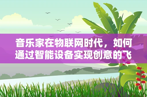 音乐家在物联网时代，如何通过智能设备实现创意的飞跃？