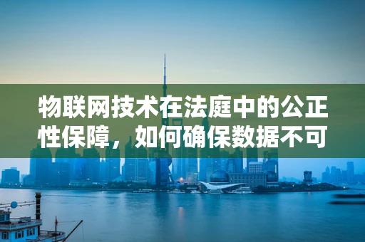 物联网技术在法庭中的公正性保障，如何确保数据不可篡改？