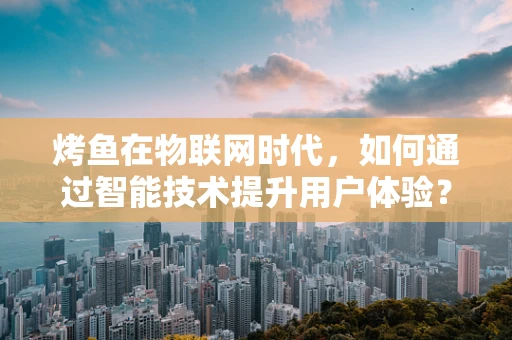 烤鱼在物联网时代，如何通过智能技术提升用户体验？