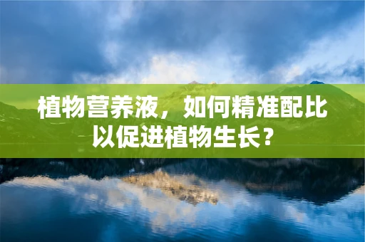 植物营养液，如何精准配比以促进植物生长？