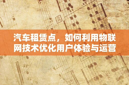 汽车租赁点，如何利用物联网技术优化用户体验与运营效率？