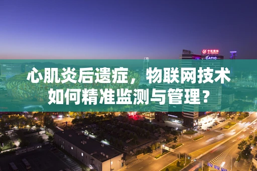 心肌炎后遗症，物联网技术如何精准监测与管理？