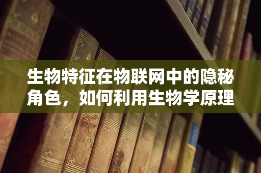 生物特征在物联网中的隐秘角色，如何利用生物学原理增强设备交互？