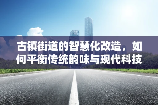古镇街道的智慧化改造，如何平衡传统韵味与现代科技？