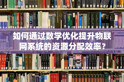如何通过数学优化提升物联网系统的资源分配效率？