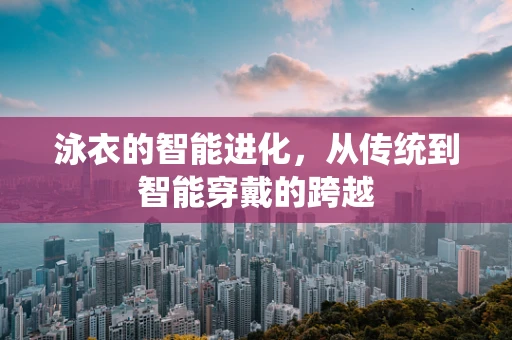 泳衣的智能进化，从传统到智能穿戴的跨越