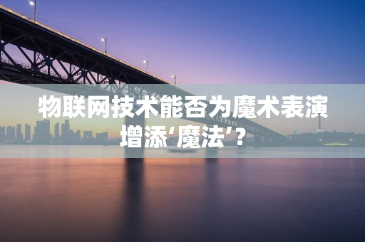 物联网技术能否为魔术表演增添‘魔法’？