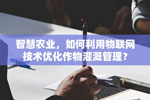 智慧农业，如何利用物联网技术优化作物灌溉管理？