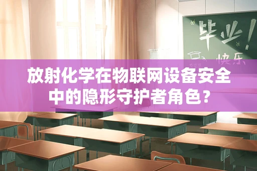放射化学在物联网设备安全中的隐形守护者角色？