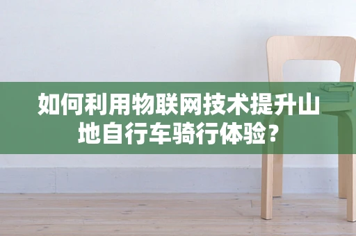 如何利用物联网技术提升山地自行车骑行体验？
