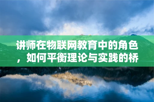 讲师在物联网教育中的角色，如何平衡理论与实践的桥梁？