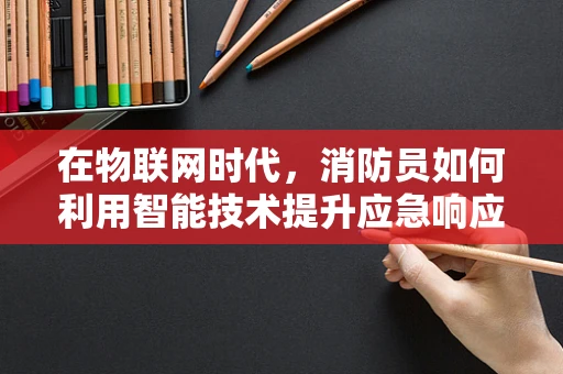 在物联网时代，消防员如何利用智能技术提升应急响应速度？